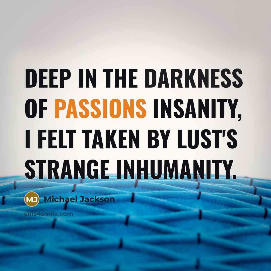 “Deep in the darkness of passions insanity, I felt taken by lust's strange inhumanity.” quote by Michael Jackson
