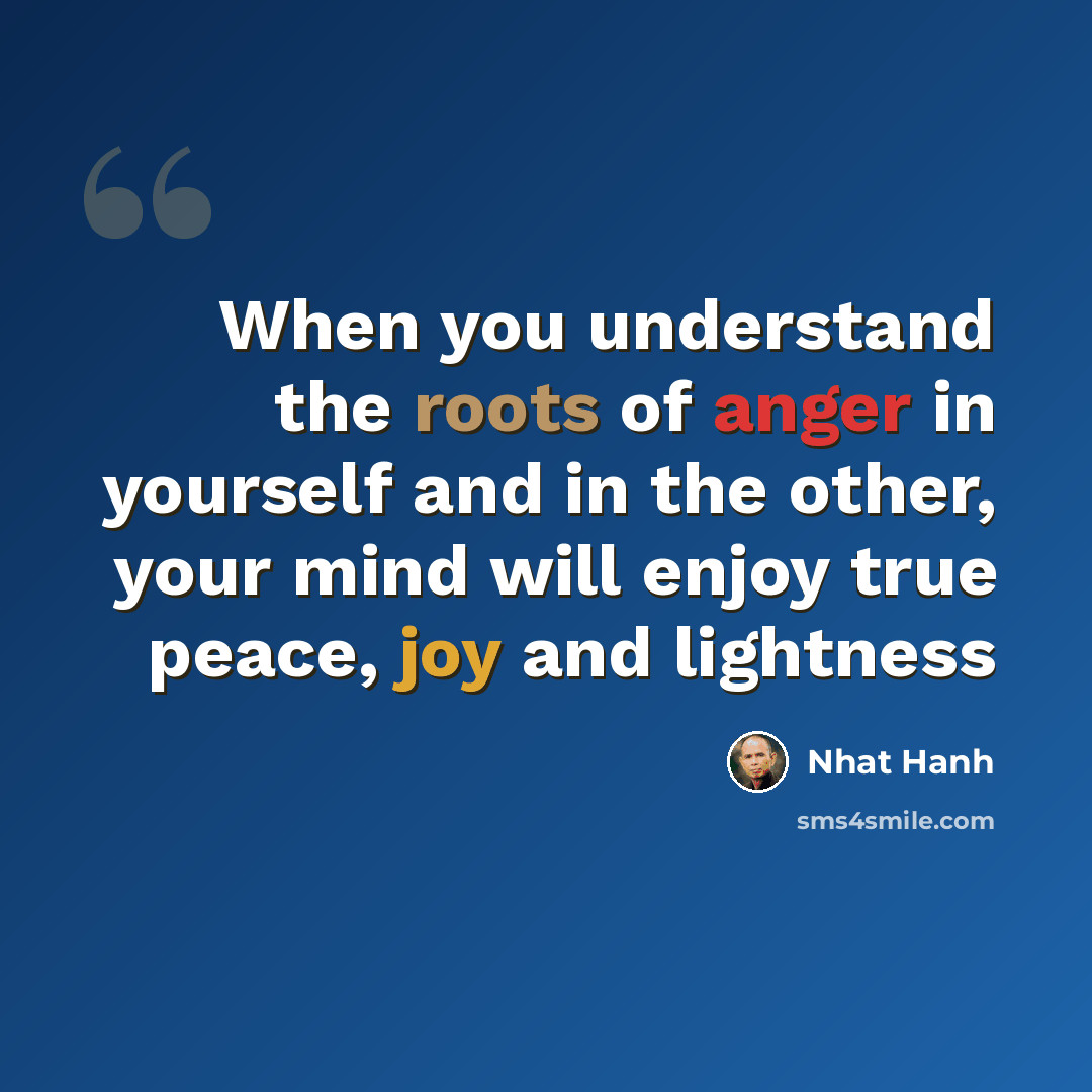 “When you understand the roots of anger in yourself and in the other, your mind will enjoy true peace, joy and lightness” quote by Nhat Hanh