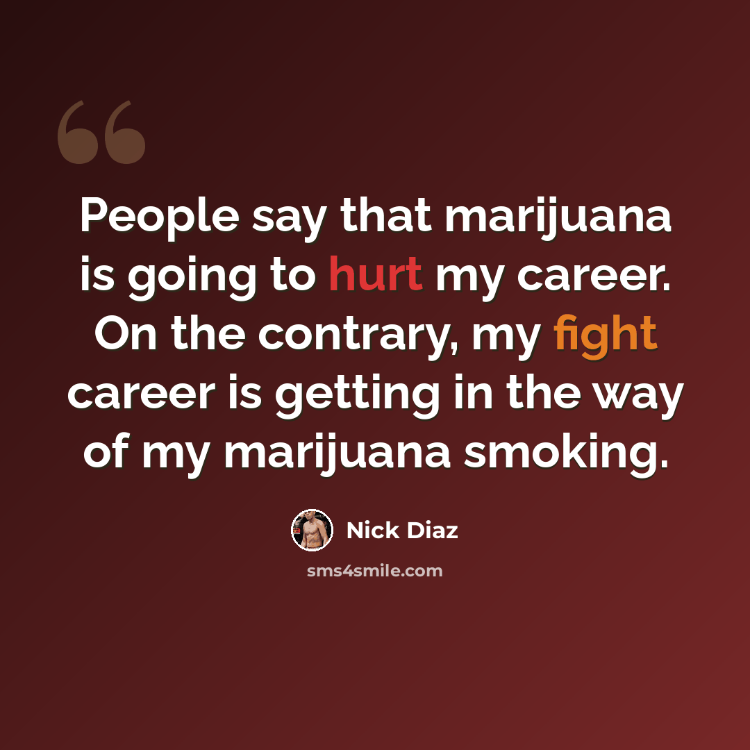 “People say that marijuana is going to hurt my career. On the contrary, my fight career is getting in the way of my marijuana smoking.” quote by Nick Diaz