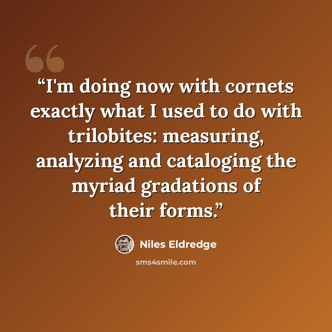 “I'm doing now with cornets exactly what I used to do with trilobites: measuring, analyzing and cataloging the myriad gradations of their forms.” quote by Niles Eldredge