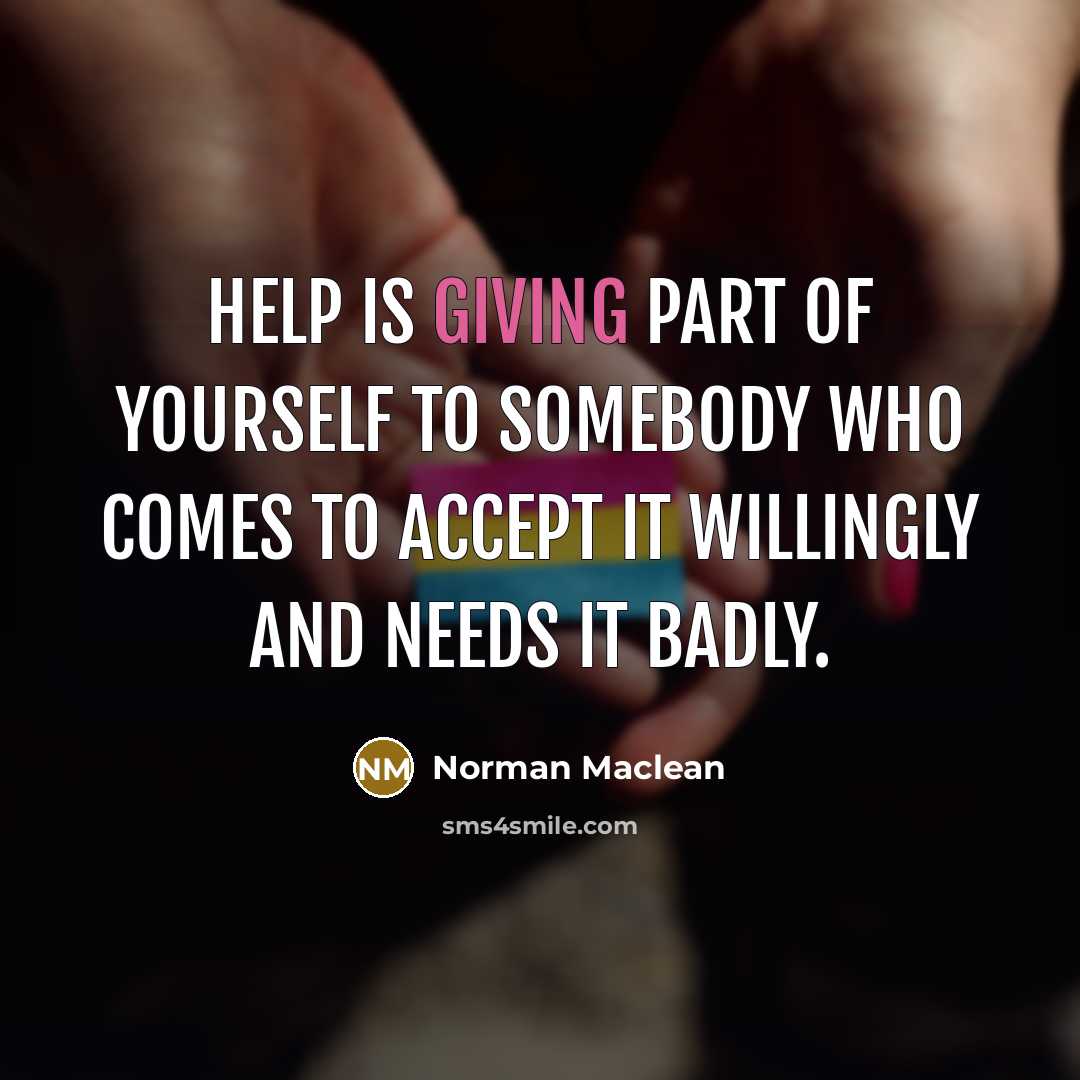“Help is giving part of yourself to somebody who comes to accept it willingly and needs it badly.” quote by Norman Maclean