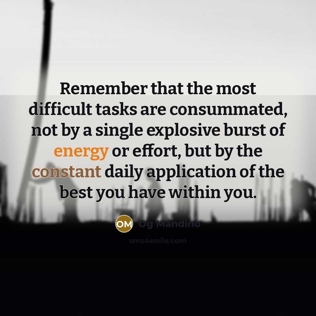 “Remember that the most difficult tasks are consummated, not by a single explosive burst of energy or effort, but by the constant daily application of the best you have within you.” quote by Og Mandino