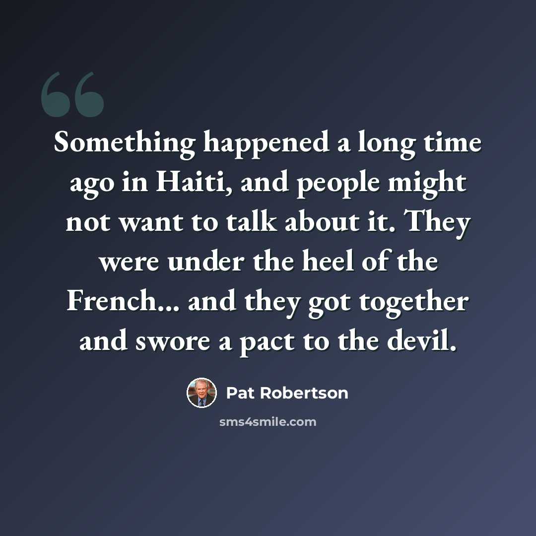 “Something happened a long time ago in Haiti, and people might not want to talk about it. They were under the heel of the French... and they got together and swore a pact to the devil.” quote by Pat Robertson