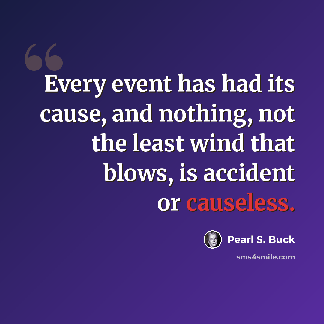 “Every event has had its cause, and nothing, not the least wind that blows, is accident or causeless.” quote by Pearl S. Buck