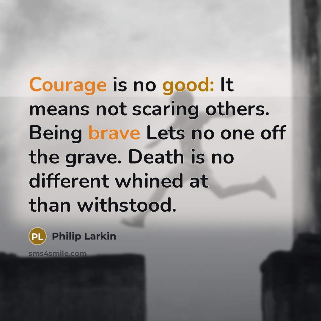 “Courage is no good: It means not scaring others. Being brave Lets no one off the grave. Death is no different whined at than withstood.” quote by Philip Larkin