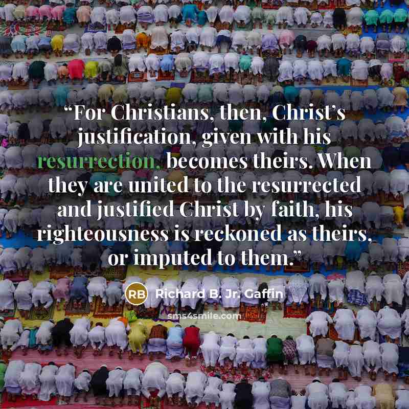 “For Christians, then, Christ’s justification, given with his resurrection, becomes theirs. When they are united to the resurrected and justified Christ by faith, his righteousness is reckoned as theirs, or imputed to them.” quote by Richard B. Jr. Gaffin