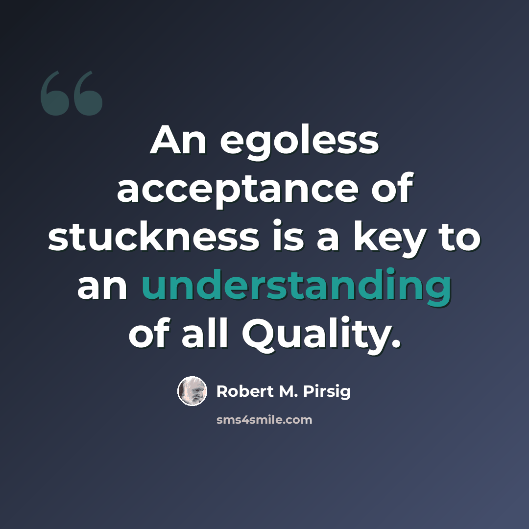 “An egoless acceptance of stuckness is a key to an understanding of all Quality.” quote by Robert M. Pirsig
