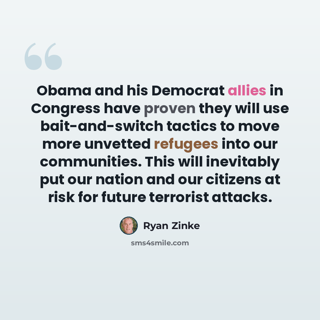 “Obama and his Democrat allies in Congress have proven they will use bait-and-switch tactics to move more unvetted refugees into our communities. This will inevitably put our nation and our citizens at risk for future terrorist attacks.” quote by Ryan Zinke