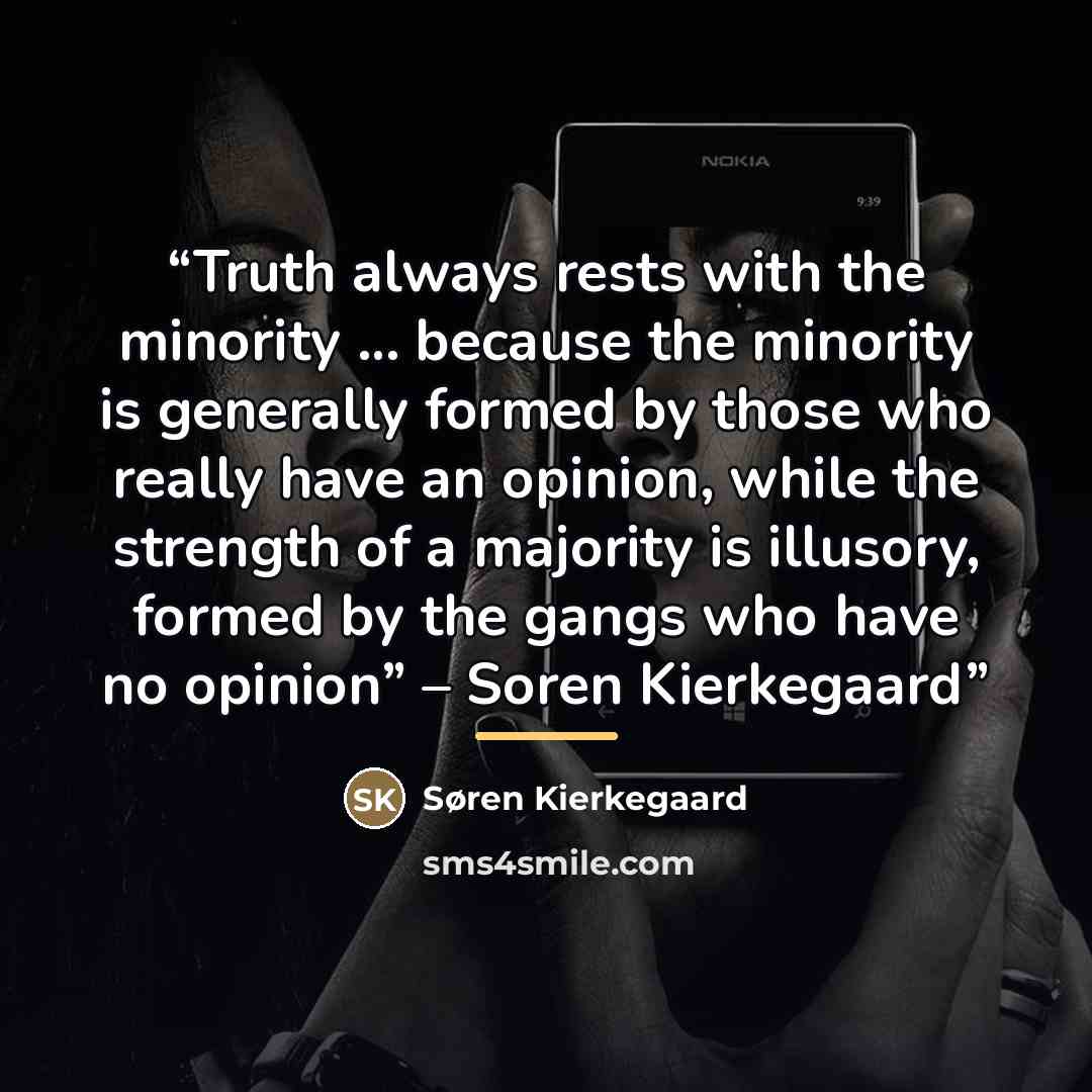 “Truth always rests with the minority … because the minority is generally formed by those who really have an opinion, while the strength of a majority is illusory, formed by the gangs who have no opinion” – Soren Kierkegaard” quote by Søren Kierkegaard