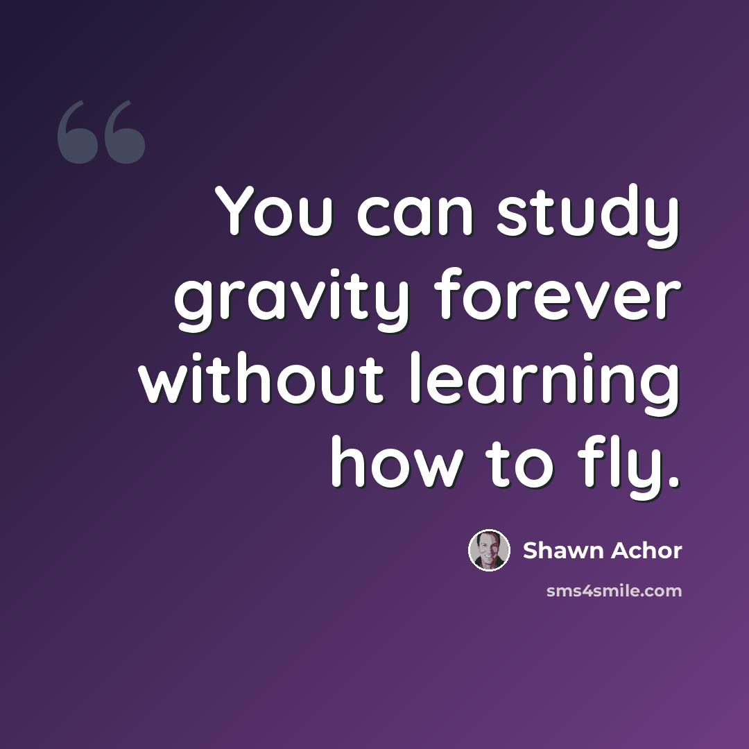 “You can study gravity forever without learning how to fly.” quote by Shawn Achor