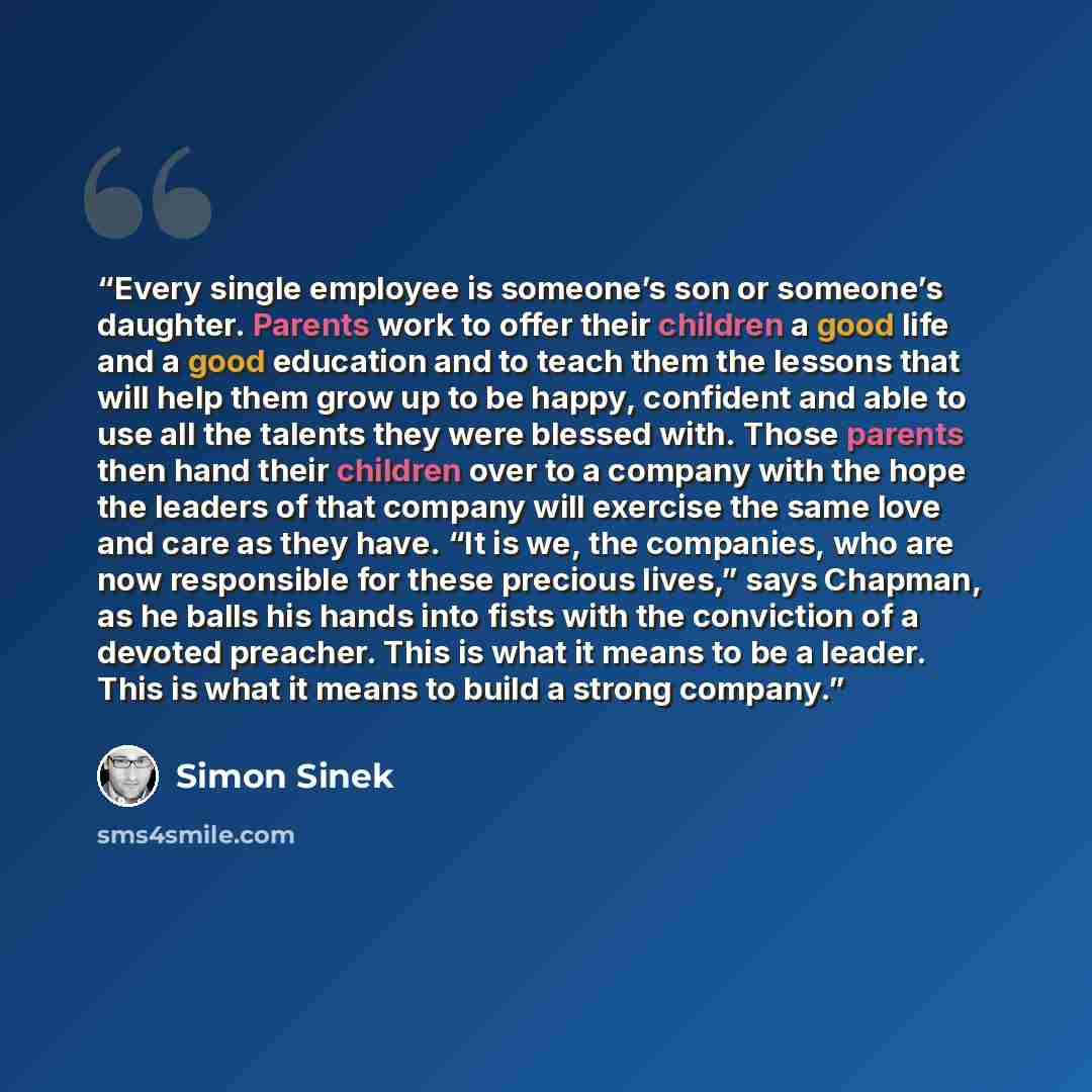 “Every single employee is someone’s son or someone’s daughter. Parents work to offer their children a good life and a good education and to teach them the lessons that will help them grow up to be happy, confident and able to use all the talents they were blessed with. Those parents then hand their…” quote by Simon Sinek