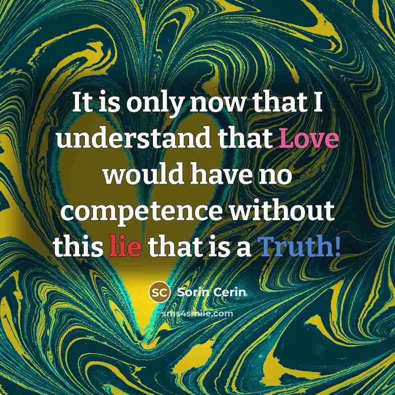 “It is only now that I understand that Love would have no competence without this lie that is a Truth!” quote by Sorin Cerin