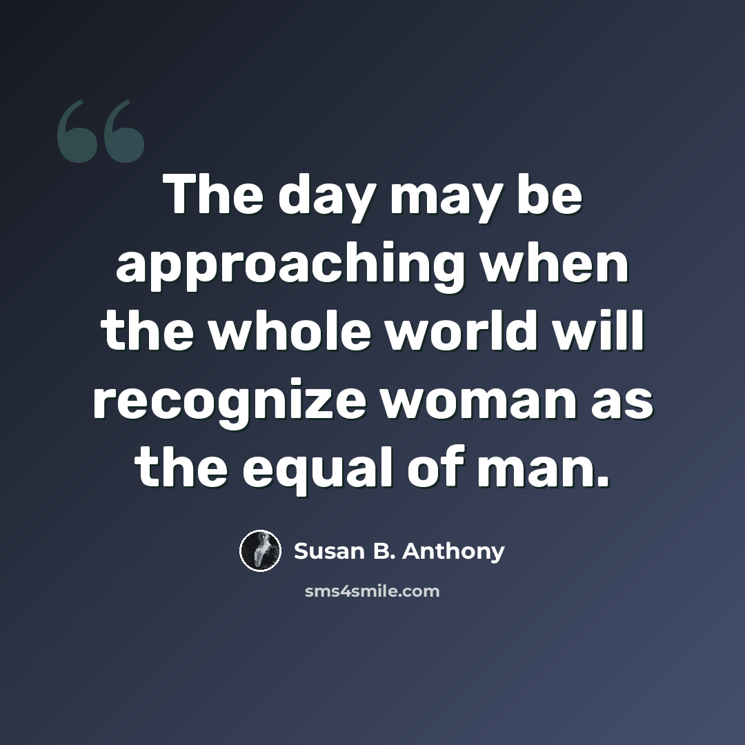 “The day may be approaching when the whole world will recognize woman as the equal of man.” quote by Susan B. Anthony