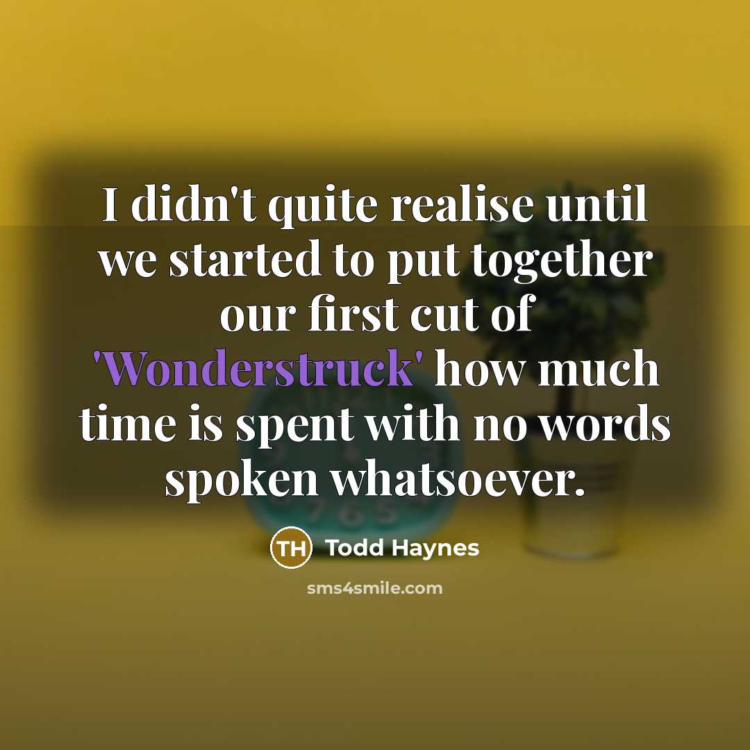 “I didn't quite realise until we started to put together our first cut of 'Wonderstruck' how much time is spent with no words spoken whatsoever.” quote by Todd Haynes