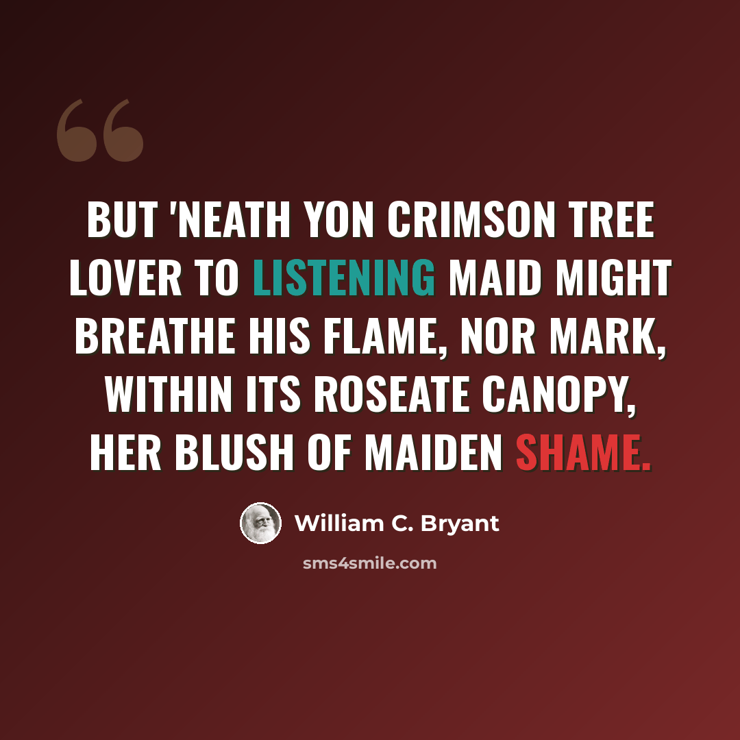 “But 'neath yon crimson tree Lover to listening maid might breathe his flame, Nor mark, within its roseate canopy, Her blush of maiden shame.” quote by William C. Bryant