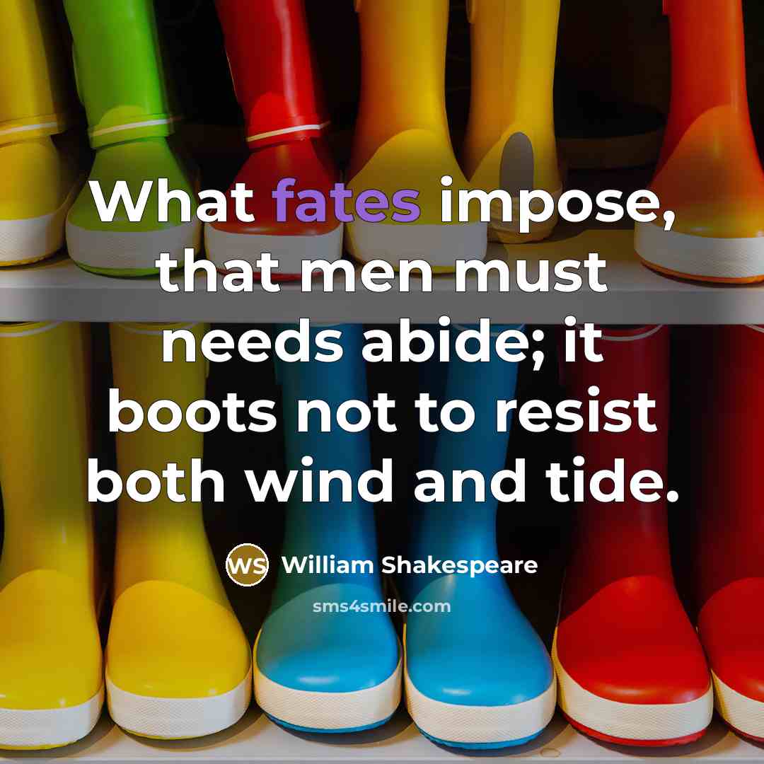“What fates impose, that men must needs abide; it boots not to resist both wind and tide.” quote by William Shakespeare