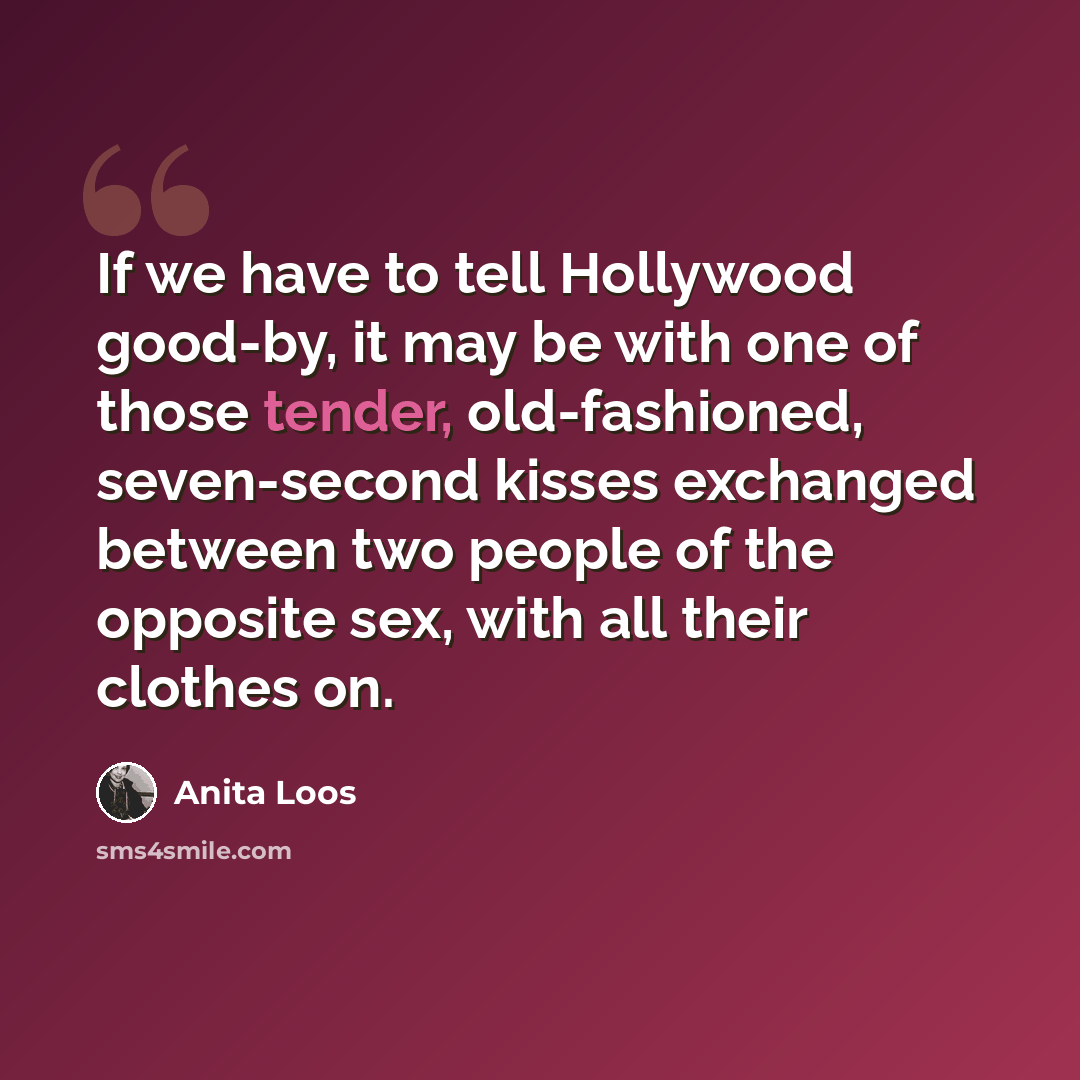 “If we have to tell Hollywood good-by, it may be with one of those tender, old-fashioned, seven-second kisses exchanged between two people of the opposite sex, with all their clothes on.” quote by Anita Loos