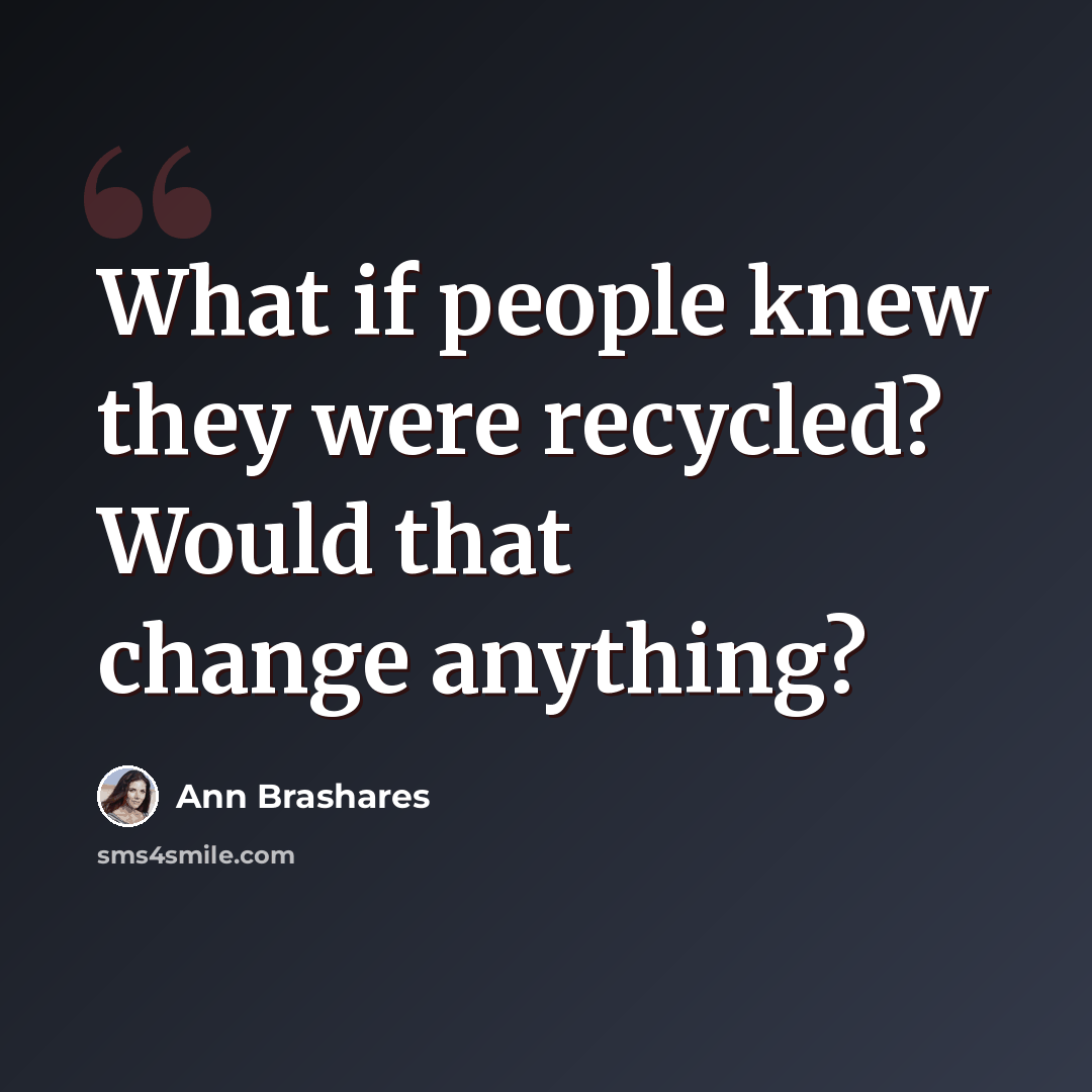“What if people knew they were recycled? Would that change anything?” quote by Ann Brashares