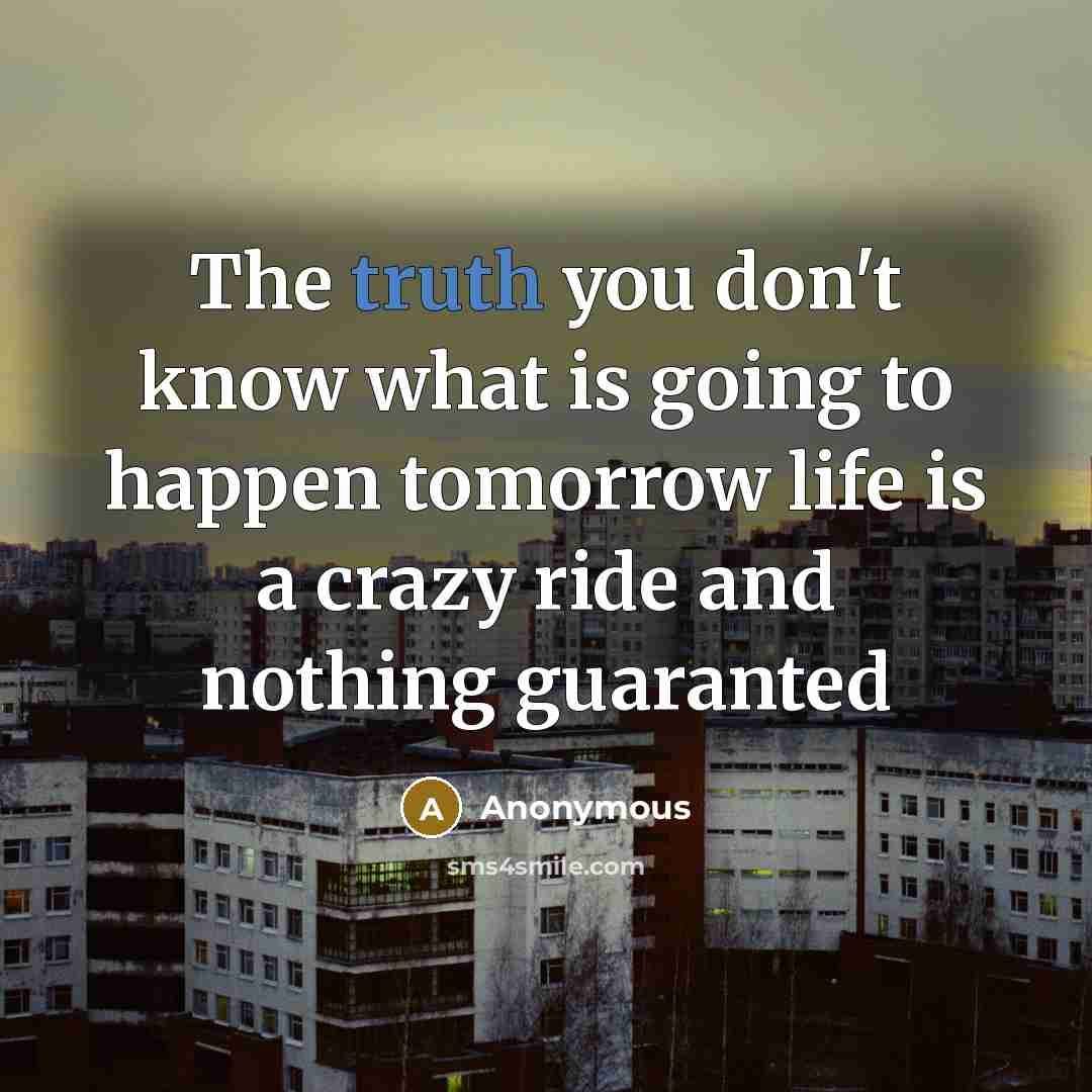 “The truth you don't know what is going to happen tomorrow life is a crazy ride and nothing guaranted” quote by Anonymous
