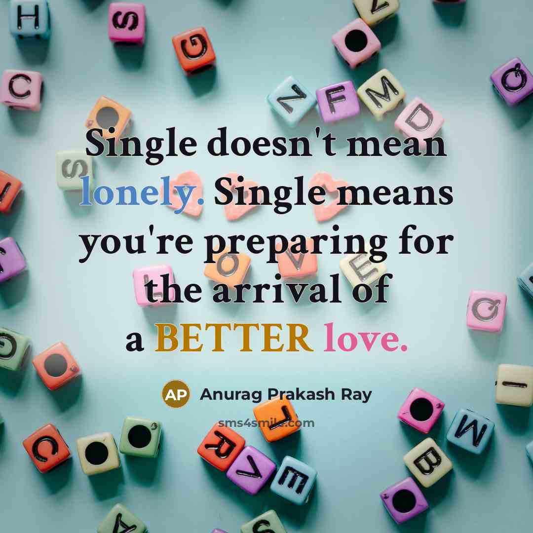 “Single doesn't mean lonely. Single means you're preparing for the arrival of a BETTER love.” quote by Anurag Prakash Ray