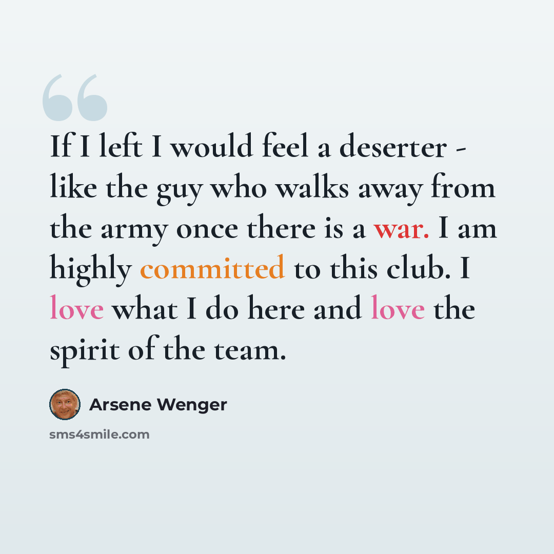 “If I left I would feel a deserter - like the guy who walks away from the army once there is a war. I am highly committed to this club. I love what I do here and love the spirit of the team.” quote by Arsene Wenger