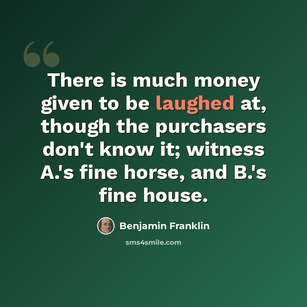 “There is much money given to be laughed at, though the purchasers don't know it; witness A.'s fine horse, and B.'s fine house.” quote by Benjamin Franklin