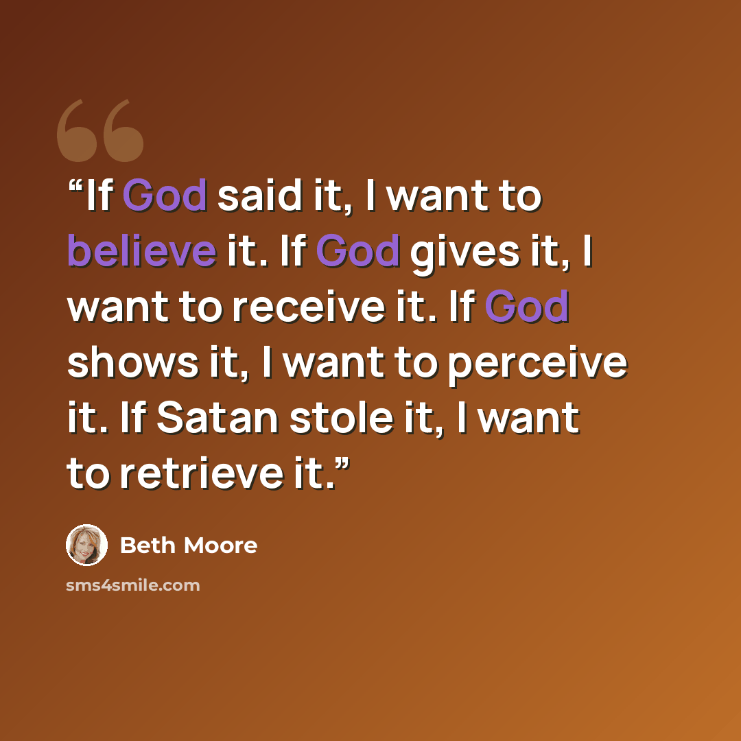 “If God said it, I want to believe it. If God gives it, I want to receive it. If God shows it, I want to perceive it. If Satan stole it, I want to retrieve it.” quote by Beth Moore