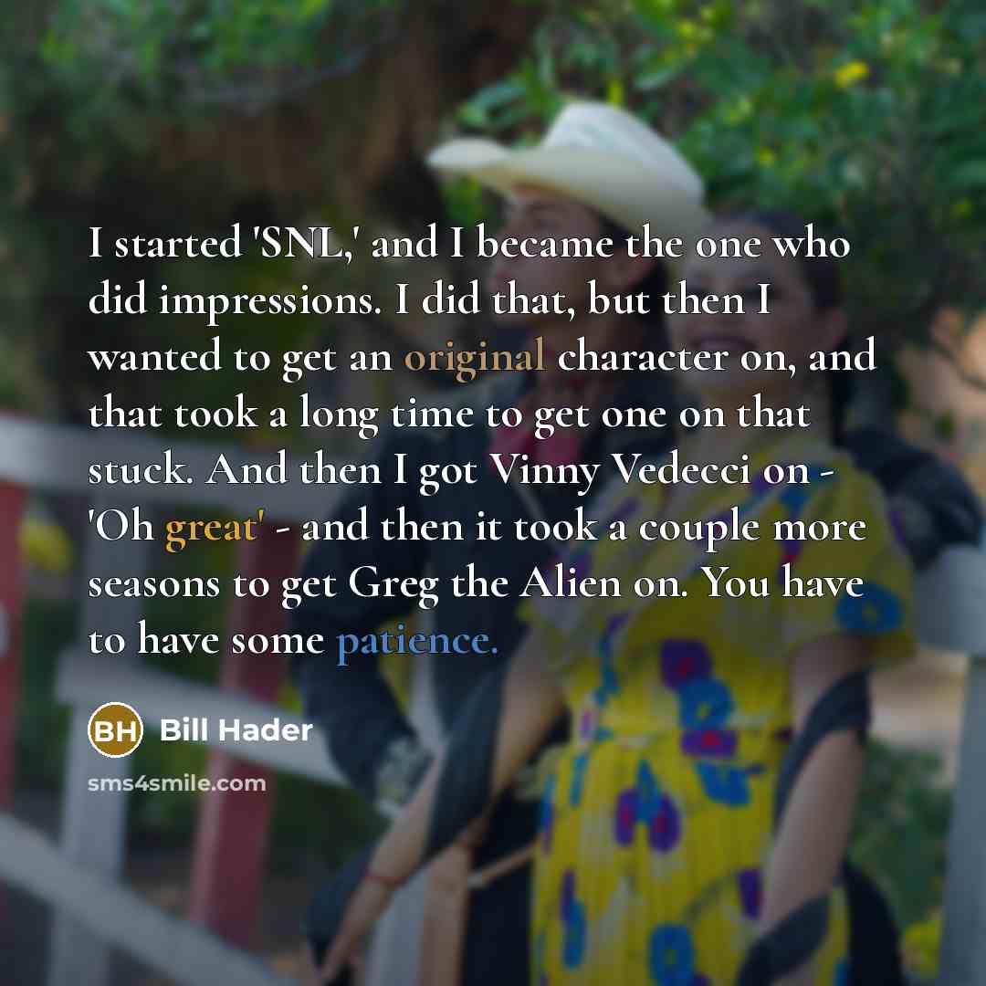 “I started 'SNL,' and I became the one who did impressions. I did that, but then I wanted to get an original character on, and that took a long time to get one on that stuck. And then I got Vinny Vedecci on - 'Oh great' - and then it took a couple more seasons to get Greg the Alien on. You have to…” quote by Bill Hader