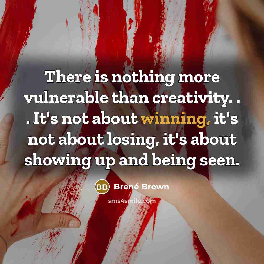 “There is nothing more vulnerable than creativity. . . It's not about winning, it's not about losing, it's about showing up and being seen.” quote by Brené Brown