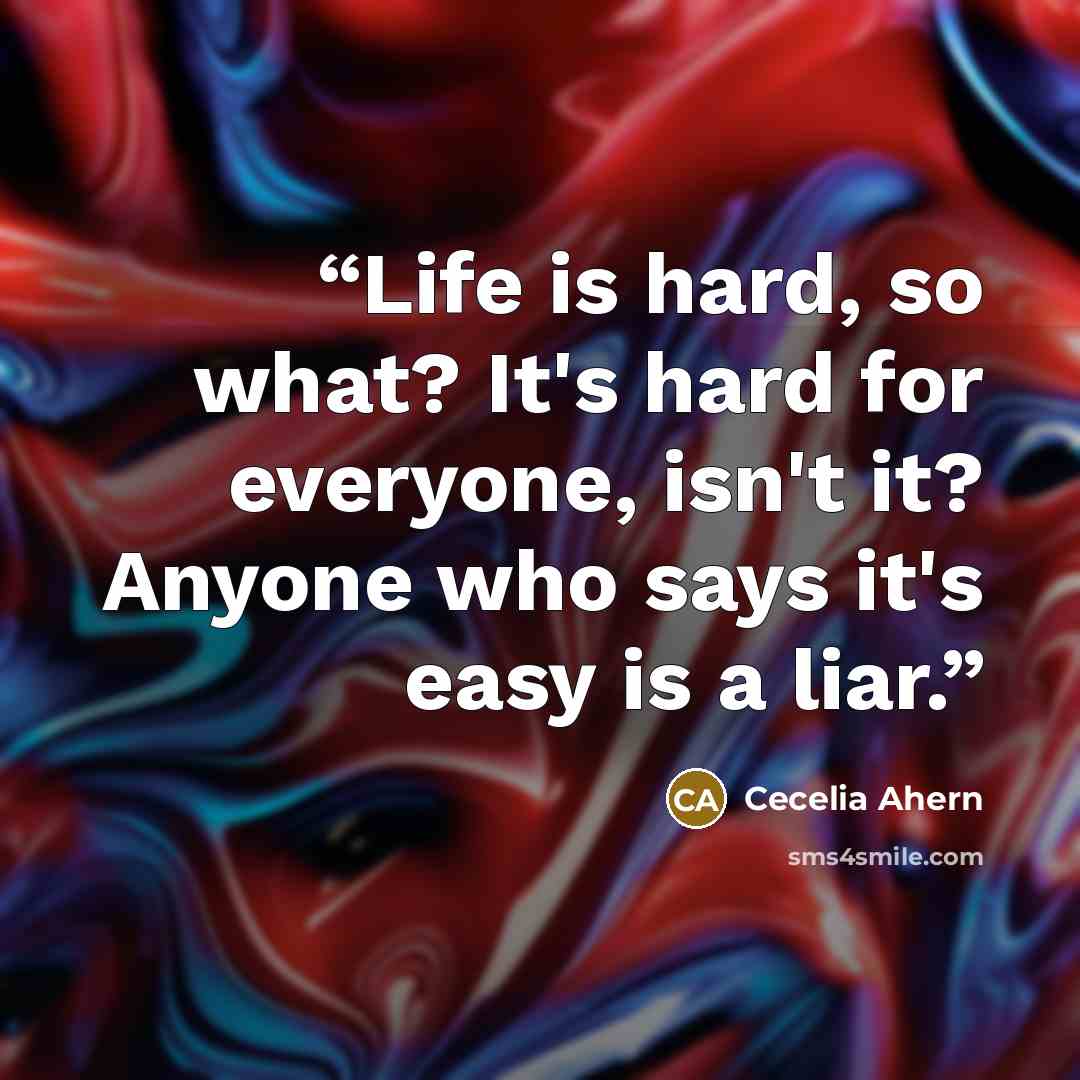 “Life is hard, so what? It's hard for everyone, isn't it? Anyone who says it's easy is a liar.” quote by Cecelia Ahern