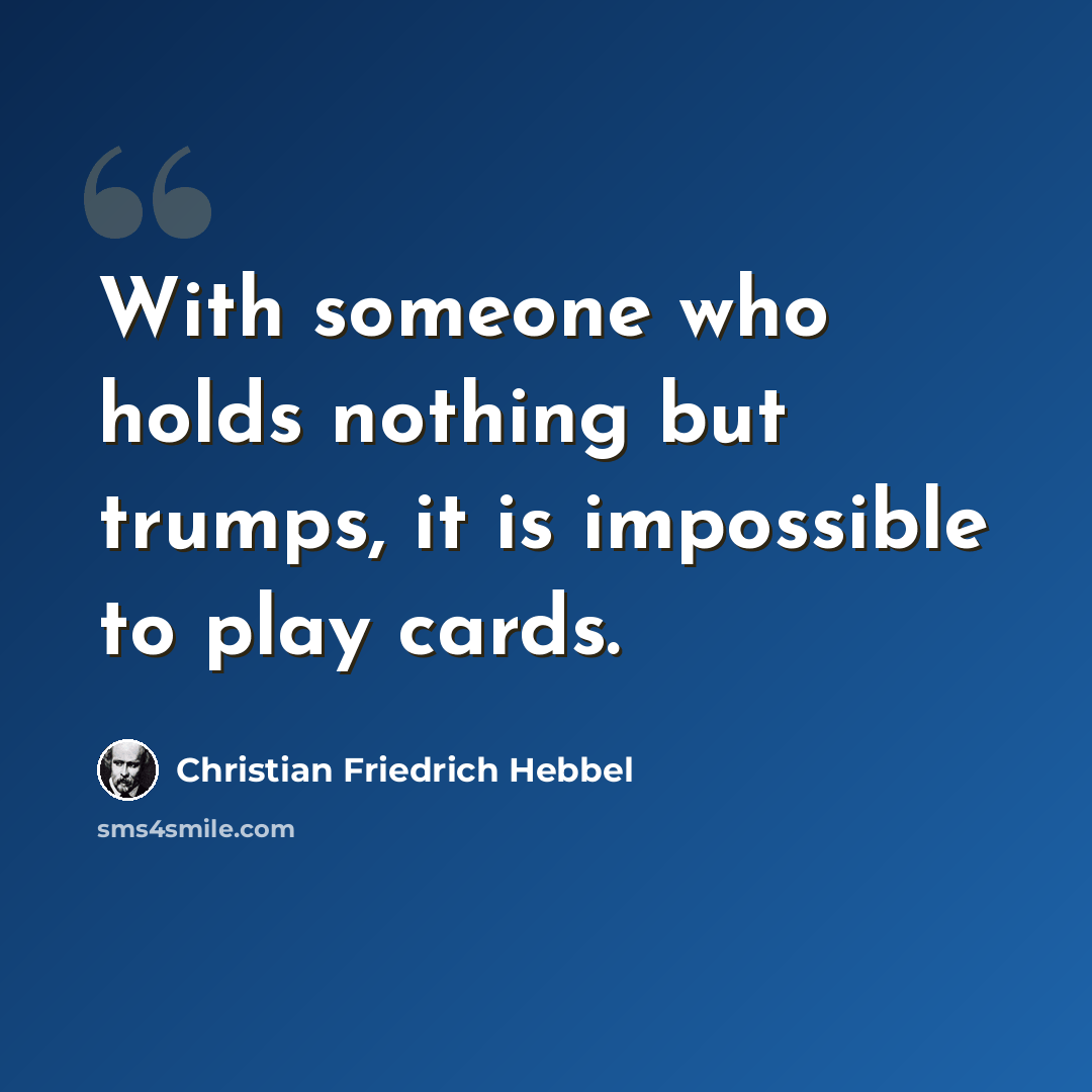“With someone who holds nothing but trumps, it is impossible to play cards.” quote by Christian Friedrich Hebbel