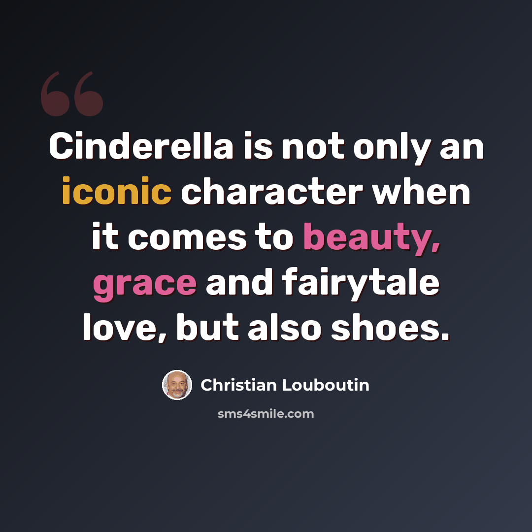 “Cinderella is not only an iconic character when it comes to beauty, grace and fairytale love, but also shoes.” quote by Christian Louboutin