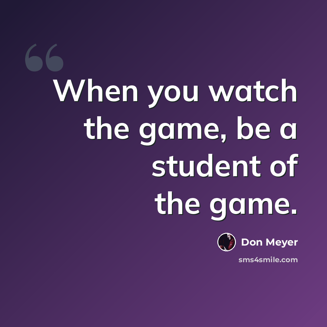 “When you watch the game, be a student of the game.” quote by Don Meyer