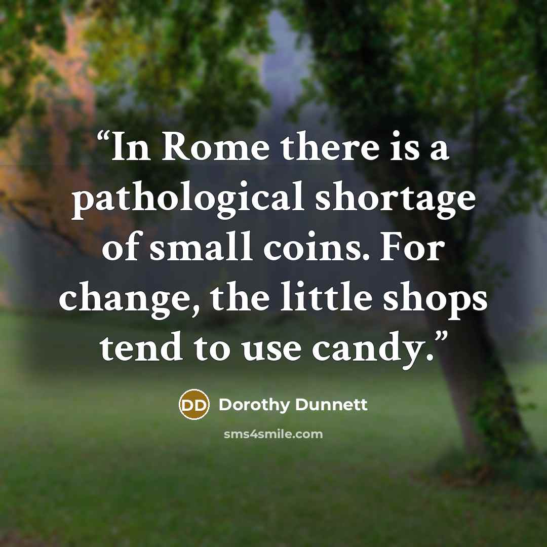 “In Rome there is a pathological shortage of small coins. For change, the little shops tend to use candy.” quote by Dorothy Dunnett