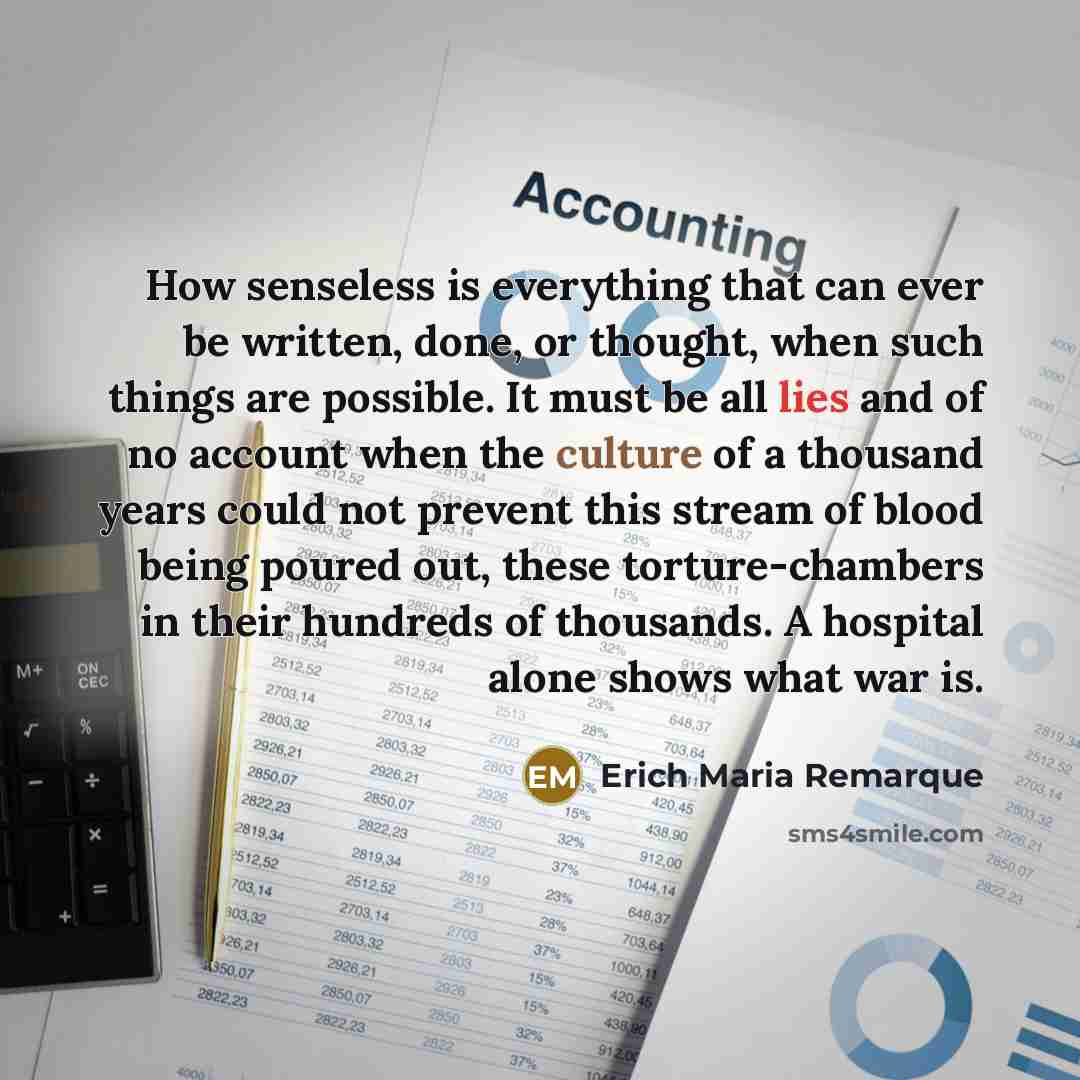 “How senseless is everything that can ever be written, done, or thought, when such things are possible. It must be all lies and of no account when the culture of a thousand years could not prevent this stream of blood being poured out, these torture-chambers in their hundreds of thousands. A…” quote by Erich Maria Remarque