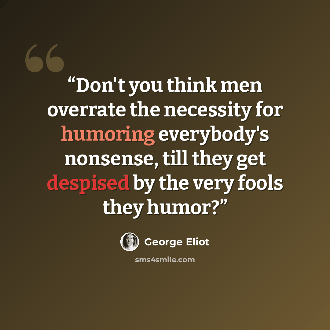 “Don't you think men overrate the necessity for humoring everybody's nonsense, till they get despised by the very fools they humor?” quote by George Eliot