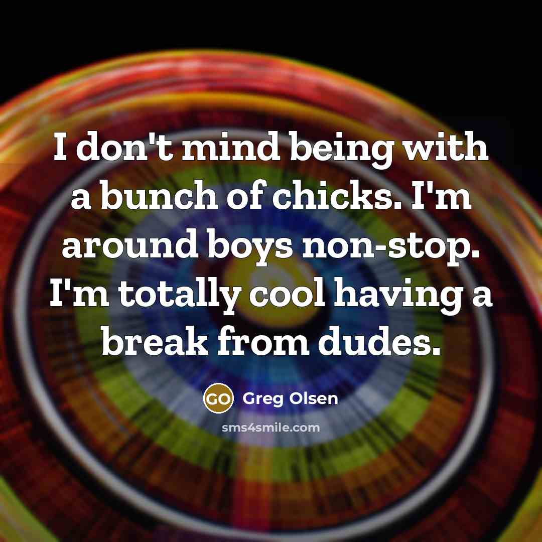 “I don't mind being with a bunch of chicks. I'm around boys non-stop. I'm totally cool having a break from dudes.” quote by Greg Olsen