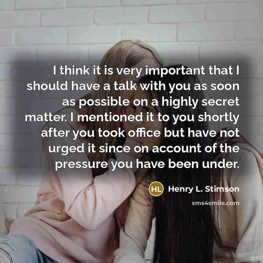 “I think it is very important that I should have a talk with you as soon as possible on a highly secret matter. I mentioned it to you shortly after you took office but have not urged it since on account of the pressure you have been under.” quote by Henry L. Stimson
