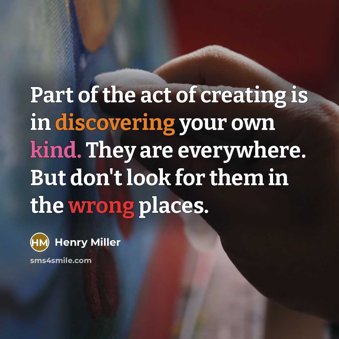 “Part of the act of creating is in discovering your own kind. They are everywhere. But don't look for them in the wrong places.” quote by Henry Miller