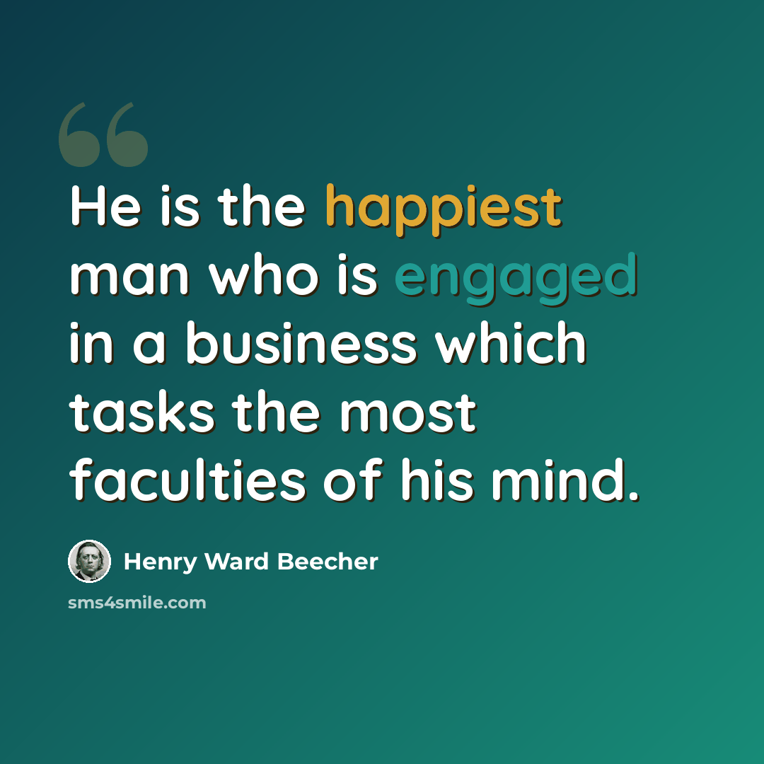 “He is the happiest man who is engaged in a business which tasks the most faculties of his mind.” quote by Henry Ward Beecher