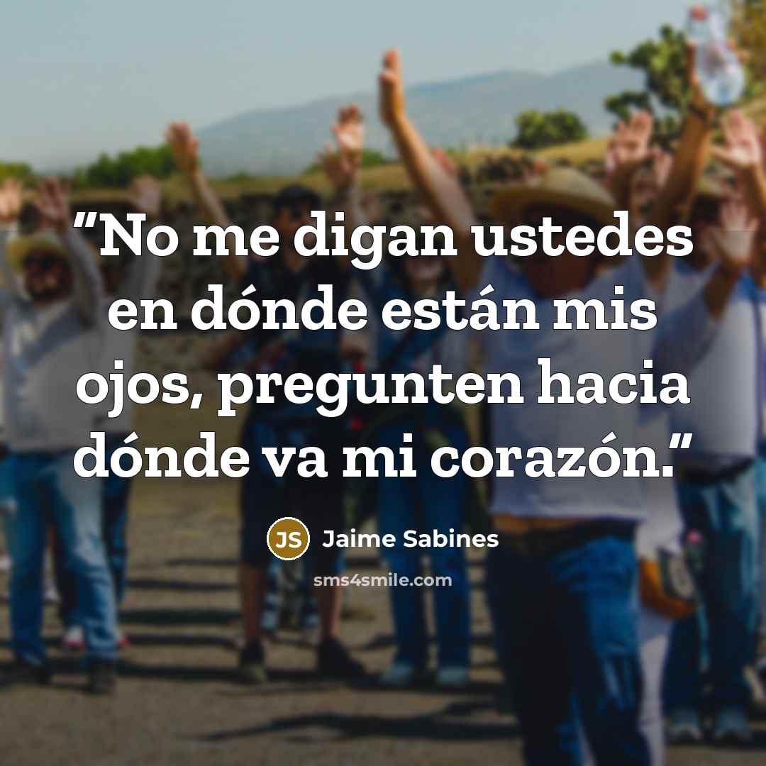 “No me digan ustedes en dónde están mis ojos, pregunten hacia dónde va mi corazón.” quote by Jaime Sabines
