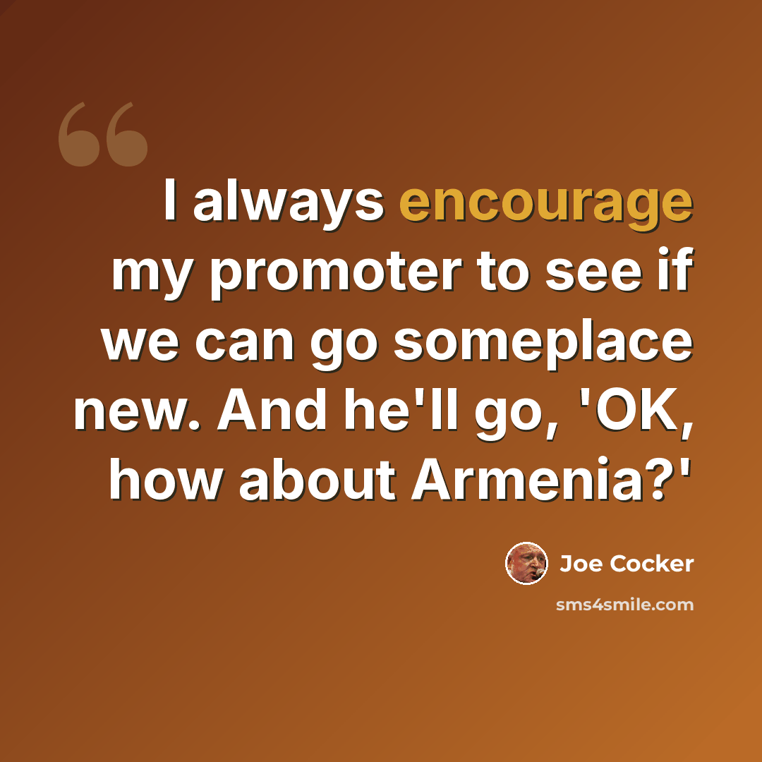 “I always encourage my promoter to see if we can go someplace new. And he'll go, 'OK, how about Armenia?'” quote by Joe Cocker