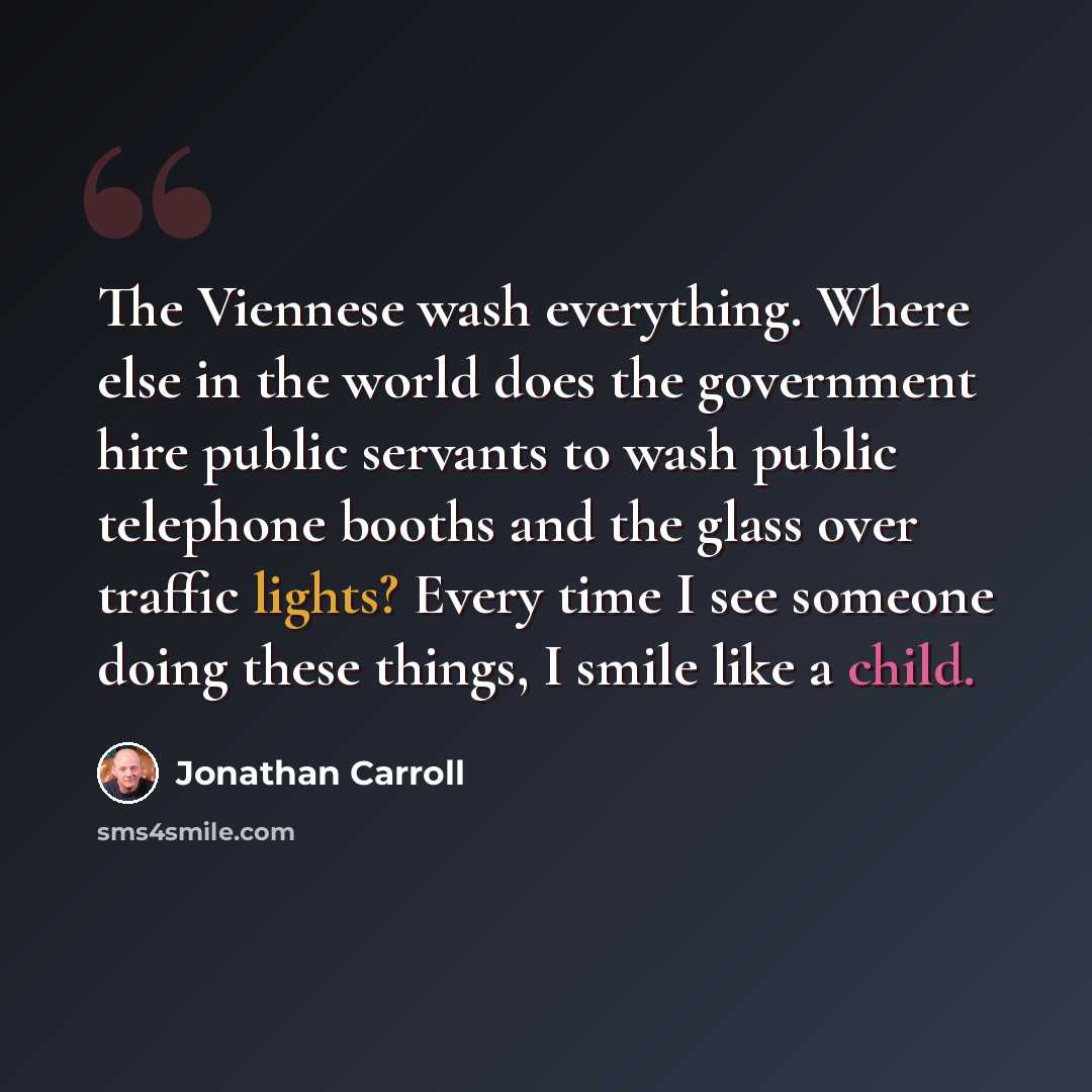 “The Viennese wash everything. Where else in the world does the government hire public servants to wash public telephone booths and the glass over traffic lights? Every time I see someone doing these things, I smile like a child.” quote by Jonathan Carroll