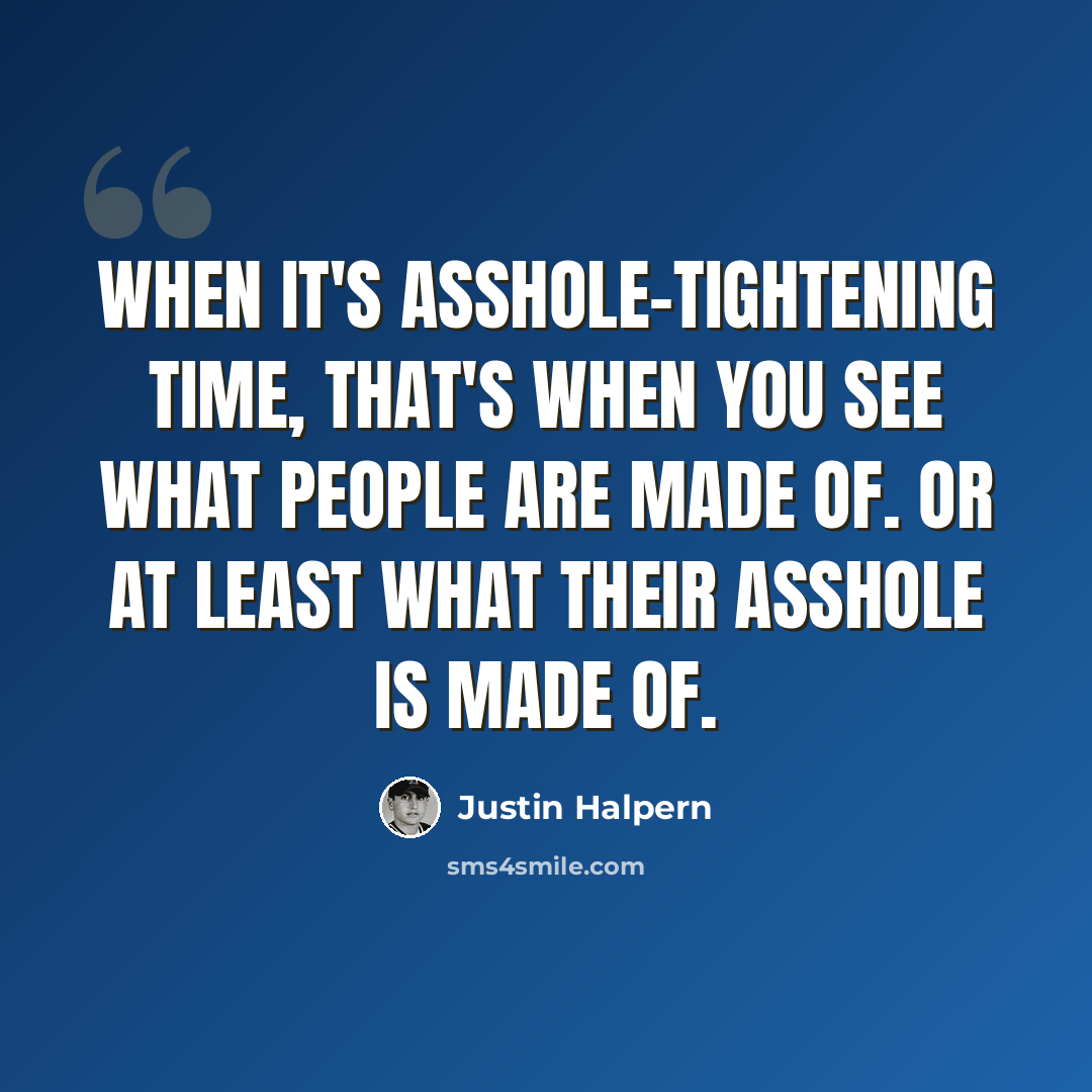 “When it's asshole-tightening time, that's when you see what people are made of. Or at least what their asshole is made of.” quote by Justin Halpern