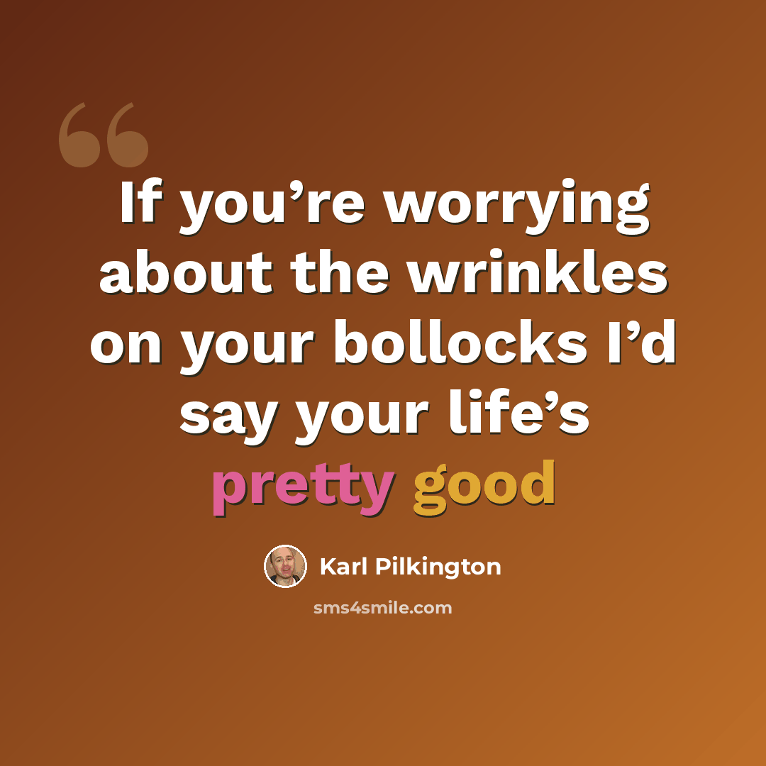 “If you’re worrying about the wrinkles on your bollocks I’d say your life’s pretty good” quote by Karl Pilkington