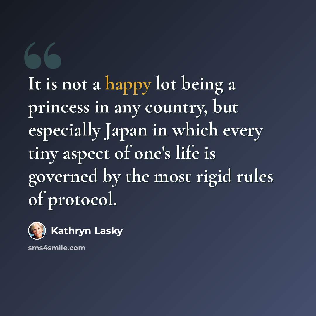 “It is not a happy lot being a princess in any country, but especially Japan in which every tiny aspect of one's life is governed by the most rigid rules of protocol.” quote by Kathryn Lasky