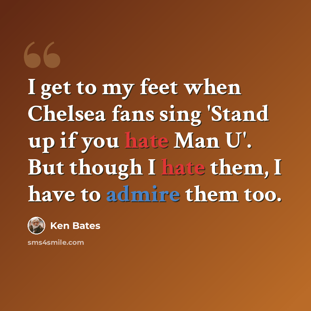 “I get to my feet when Chelsea fans sing 'Stand up if you hate Man U'. But though I hate them, I have to admire them too.” quote by Ken Bates
