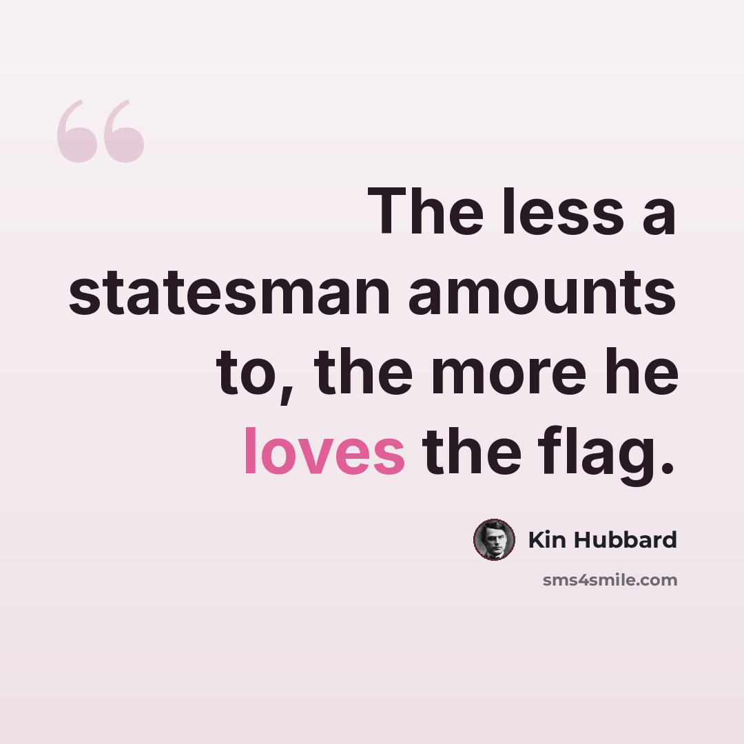 “The less a statesman amounts to, the more he loves the flag.” quote by Kin Hubbard