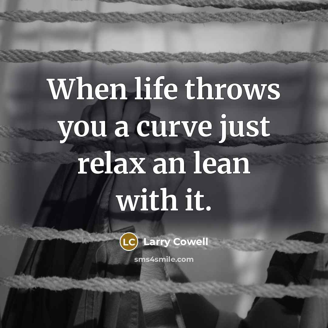 “When life throws you a curve just relax an lean with it.” quote by Larry Cowell