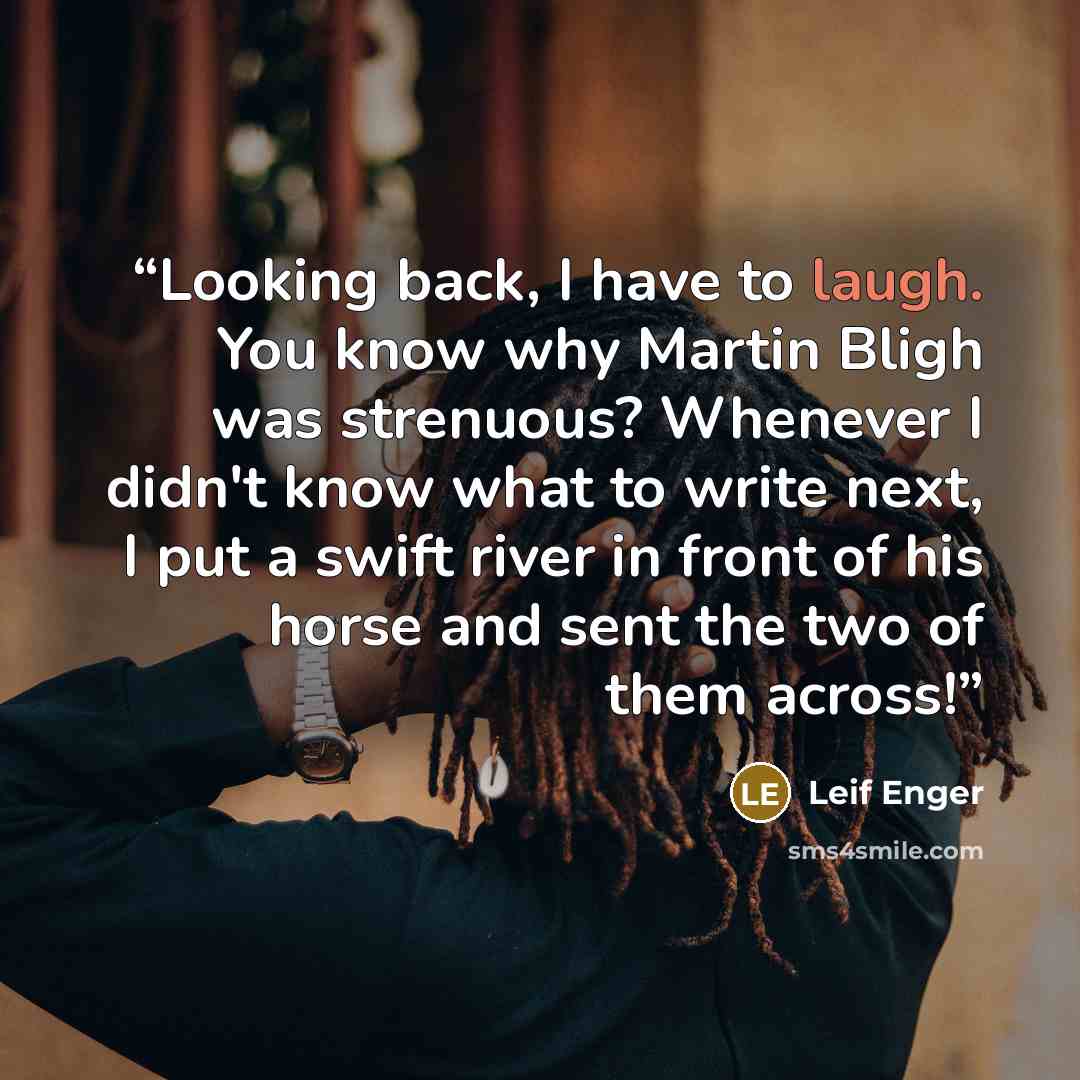 “Looking back, I have to laugh. You know why Martin Bligh was strenuous? Whenever I didn't know what to write next, I put a swift river in front of his horse and sent the two of them across!” quote by Leif Enger